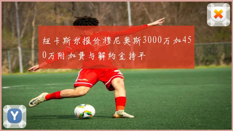 纽卡斯尔报价穆尼奥斯3000万加450万附加费与解约金持平