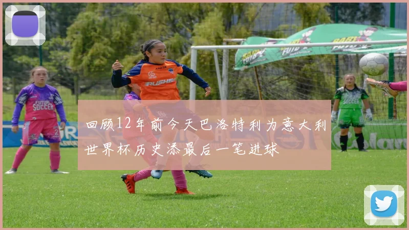 回顾12年前今天巴洛特利为意大利世界杯历史添最后一笔进球