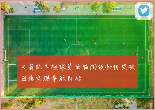 火箭队年轻球员面临瓶颈如何突破困境实现争冠目标