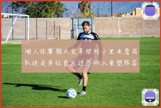 湖人休赛期大变革续约小里老詹离队送走多位首发连签四人重塑阵容