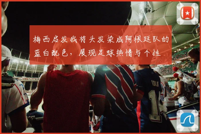梅西启发我将头发染成阿根廷队的蓝白配色，展现足球热情与个性