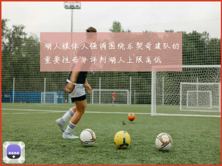 湖人媒体人强调围绕东契奇建队的重要性而非评判湖人上限高低